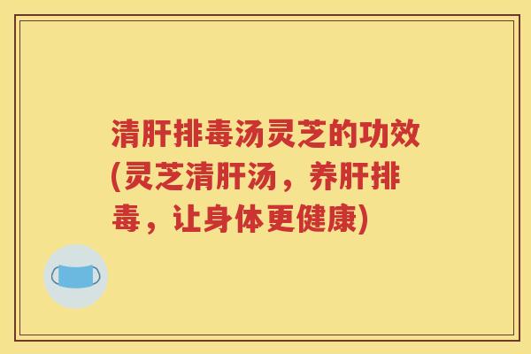 清肝排毒汤灵芝的功效(灵芝清肝汤，养肝排毒，让身体更健康)