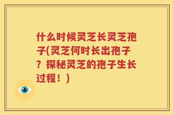 什么时候灵芝长灵芝孢子(灵芝何时长出孢子？探秘灵芝的孢子生长过程！)