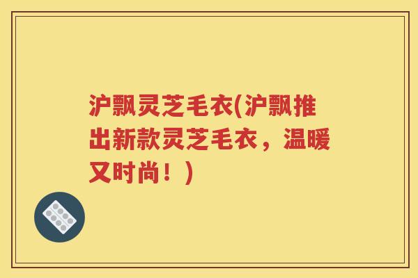 沪飘灵芝毛衣(沪飘推出新款灵芝毛衣，温暖又时尚！)