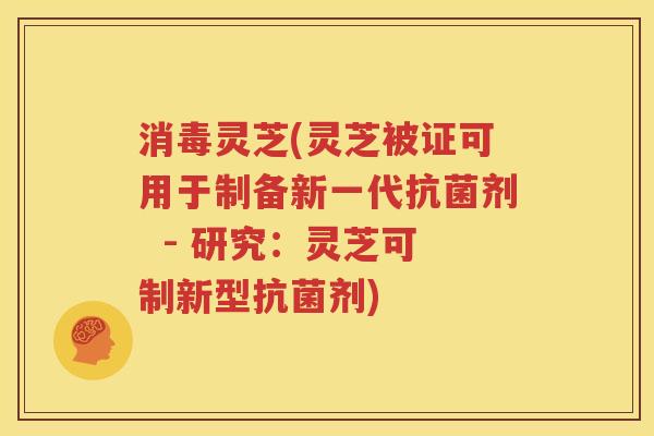 消毒灵芝(灵芝被证可用于制备新一代抗菌剂  - 研究：灵芝可制新型抗菌剂)