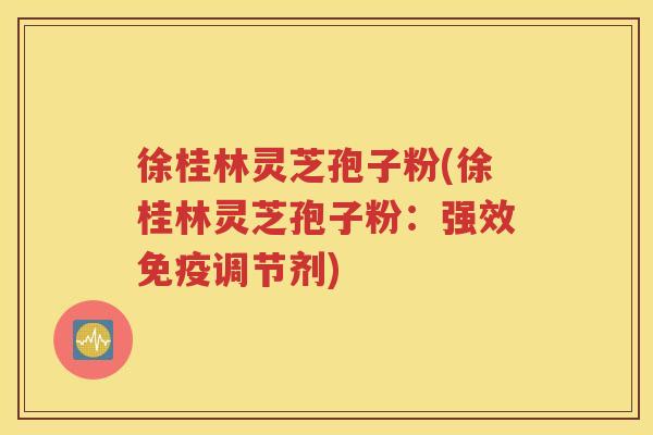 徐桂林灵芝孢子粉(徐桂林灵芝孢子粉：强效免疫调节剂)