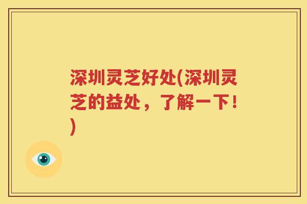深圳灵芝好处(深圳灵芝的益处，了解一下！)