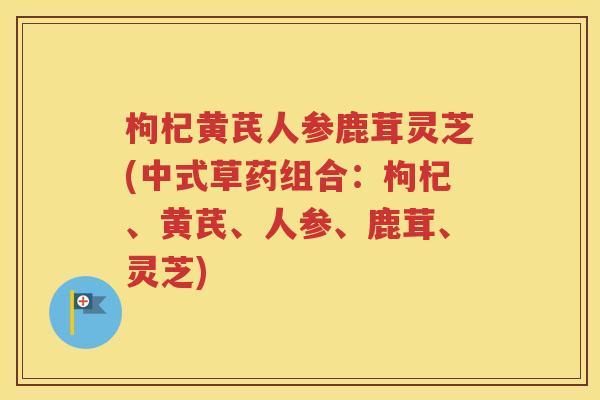 枸杞黄芪人参鹿茸灵芝(中式草药组合：枸杞、黄芪、人参、鹿茸、灵芝)