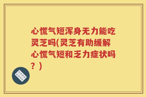 心慌气短浑身无力能吃灵芝吗(灵芝有助缓解心慌气短和乏力症状吗？)