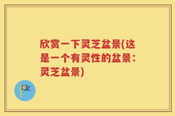 欣赏一下灵芝盆景(这是一个有灵性的盆景：灵芝盆景)