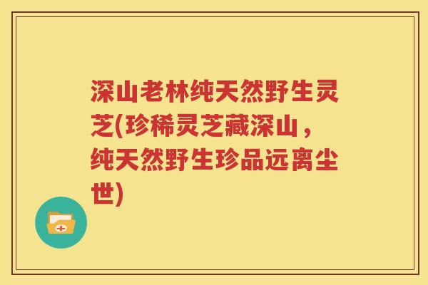 深山老林纯天然野生灵芝(珍稀灵芝藏深山，纯天然野生珍品远离尘世)
