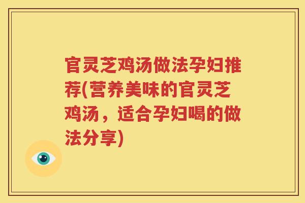 官灵芝鸡汤做法孕妇推荐(营养美味的官灵芝鸡汤，适合孕妇喝的做法分享)