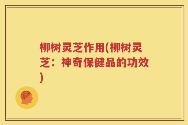 柳树灵芝作用(柳树灵芝：神奇保健品的功效)