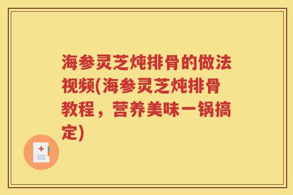 海参灵芝炖排骨的做法视频(海参灵芝炖排骨教程，营养美味一锅搞定)