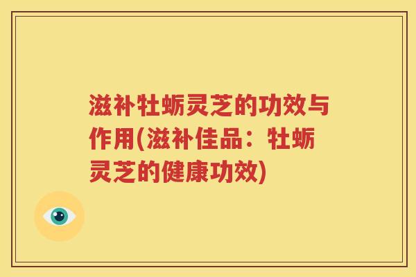滋补牡蛎灵芝的功效与作用(滋补佳品：牡蛎灵芝的健康功效)