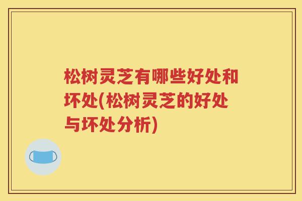 松树灵芝有哪些好处和坏处(松树灵芝的好处与坏处分析)