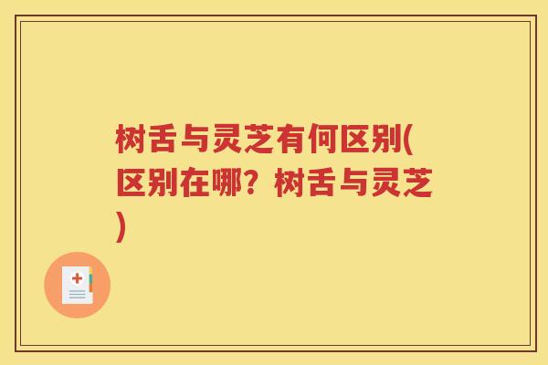 树舌与灵芝有何区别(区别在哪？树舌与灵芝)