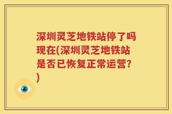 深圳灵芝地铁站停了吗现在(深圳灵芝地铁站是否已恢复正常运营？)