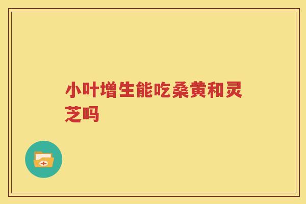 小叶增生能吃桑黄和灵芝吗