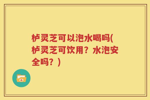 栌灵芝可以泡水喝吗(栌灵芝可饮用？水泡安全吗？)