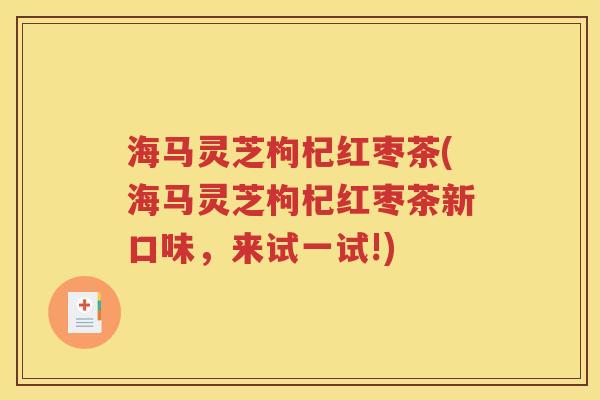 海马灵芝枸杞红枣茶(海马灵芝枸杞红枣茶新口味，来试一试!)