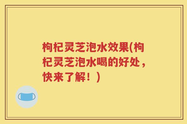 枸杞灵芝泡水效果(枸杞灵芝泡水喝的好处，快来了解！)