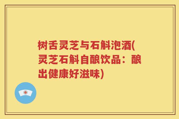 树舌灵芝与石斛泡酒(灵芝石斛自酿饮品：酿出健康好滋味)