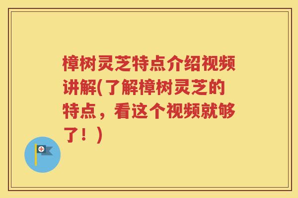 樟树灵芝特点介绍视频讲解(了解樟树灵芝的特点，看这个视频就够了！)