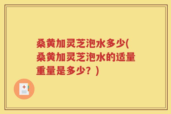 桑黄加灵芝泡水多少(桑黄加灵芝泡水的适量重量是多少？)