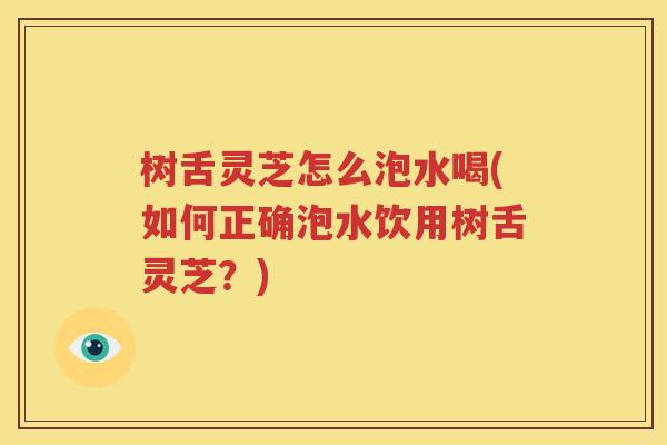 树舌灵芝怎么泡水喝(如何正确泡水饮用树舌灵芝？)