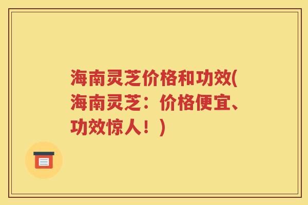 海南灵芝价格和功效(海南灵芝：价格便宜、功效惊人！)