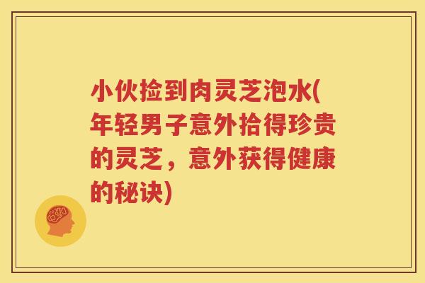 小伙捡到肉灵芝泡水(年轻男子意外拾得珍贵的灵芝，意外获得健康的秘诀)