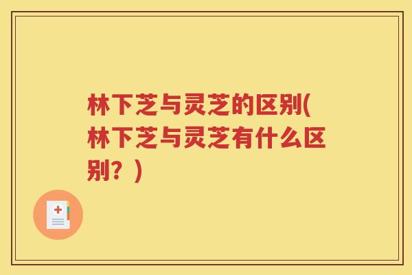 林下芝与灵芝的区别(林下芝与灵芝有什么区别？)