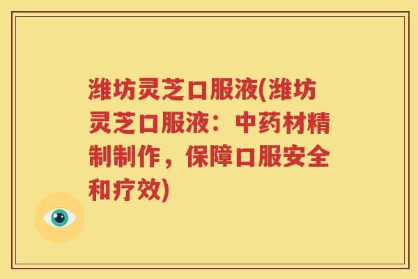 潍坊灵芝口服液(潍坊灵芝口服液：中药材精制制作，保障口服安全和疗效)