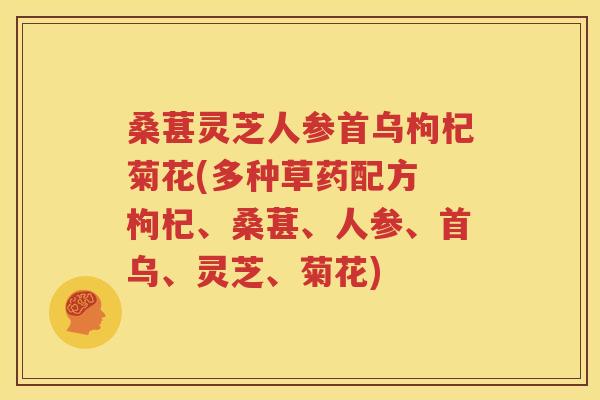 桑葚灵芝人参首乌枸杞菊花(多种草药配方 枸杞、桑葚、人参、首乌、灵芝、菊花)