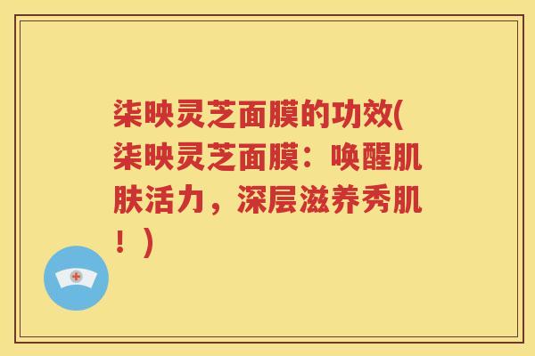 柒映灵芝面膜的功效(柒映灵芝面膜：唤醒肌肤活力，深层滋养秀肌！)