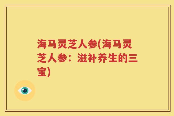 海马灵芝人参(海马灵芝人参：滋补养生的三宝)