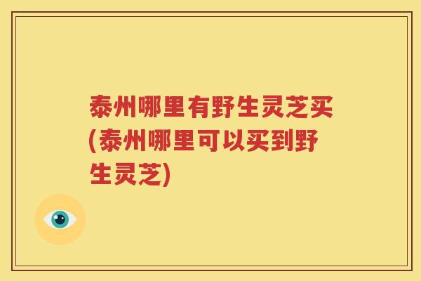 泰州哪里有野生灵芝买(泰州哪里可以买到野生灵芝)