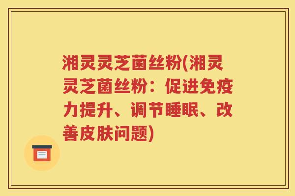 湘灵灵芝菌丝粉(湘灵灵芝菌丝粉：促进免疫力提升、调节睡眠、改善皮肤问题)