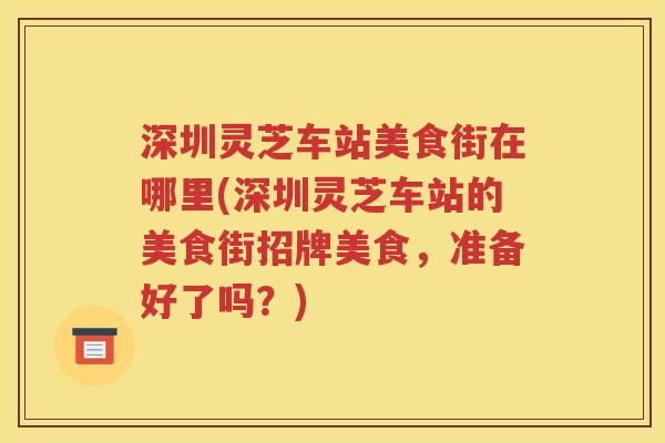 深圳灵芝车站美食街在哪里(深圳灵芝车站的美食街招牌美食，准备好了吗？)