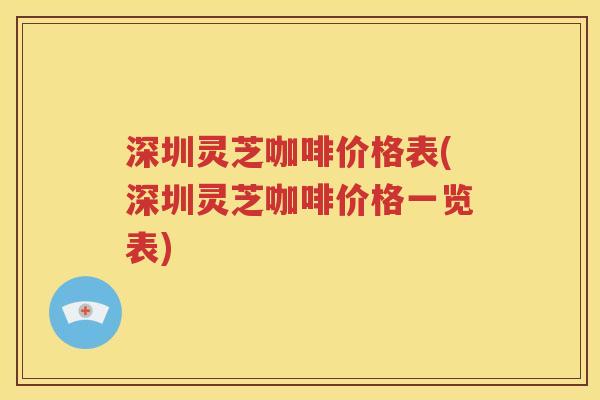 深圳灵芝咖啡价格表(深圳灵芝咖啡价格一览表)