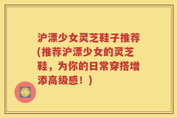 沪漂少女灵芝鞋子推荐(推荐沪漂少女的灵芝鞋，为你的日常穿搭增添高级感！)