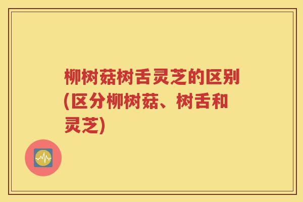 柳树菇树舌灵芝的区别(区分柳树菇、树舌和灵芝)