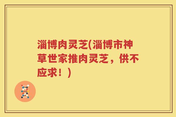 淄博肉灵芝(淄博市神草世家推肉灵芝，供不应求！)