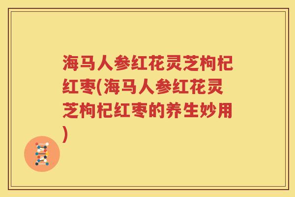 海马人参红花灵芝枸杞红枣(海马人参红花灵芝枸杞红枣的养生妙用)