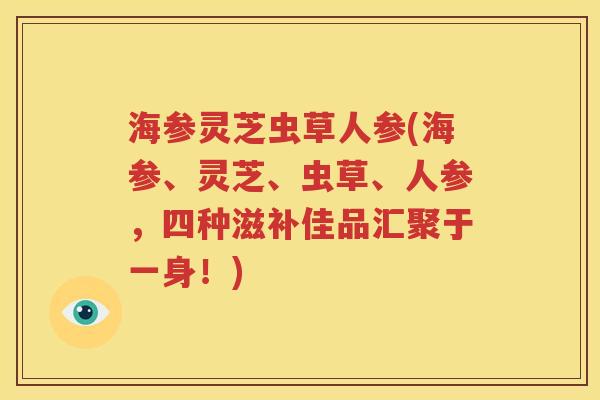 海参灵芝虫草人参(海参、灵芝、虫草、人参，四种滋补佳品汇聚于一身！)