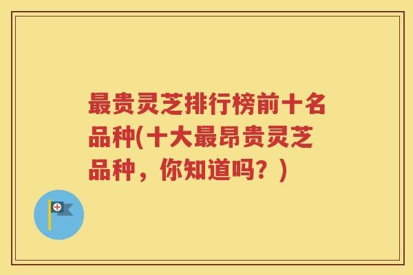 最贵灵芝排行榜前十名品种(十大最昂贵灵芝品种，你知道吗？)
