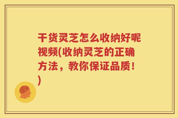 干货灵芝怎么收纳好呢视频(收纳灵芝的正确方法，教你保证品质！)