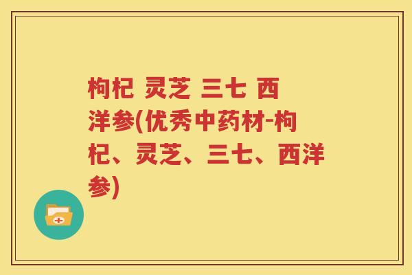 枸杞 灵芝 三七 西洋参(优秀中药材-枸杞、灵芝、三七、西洋参)