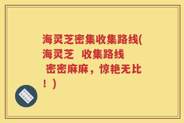 海灵芝密集收集路线(海灵芝  收集路线  密密麻麻，惊艳无比！)