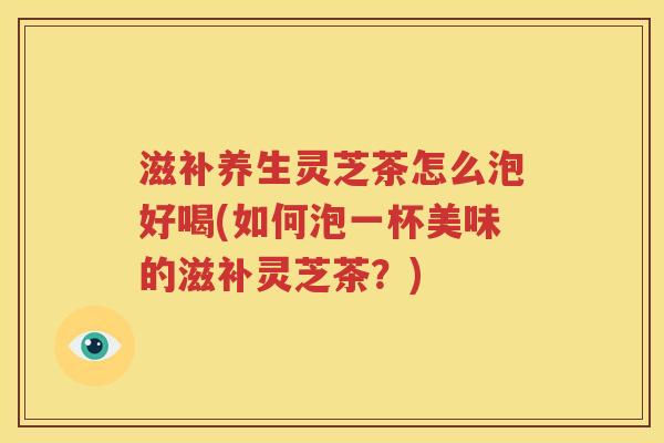 滋补养生灵芝茶怎么泡好喝(如何泡一杯美味的滋补灵芝茶？)
