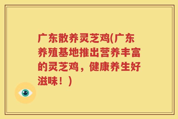 广东散养灵芝鸡(广东养殖基地推出营养丰富的灵芝鸡，健康养生好滋味！)
