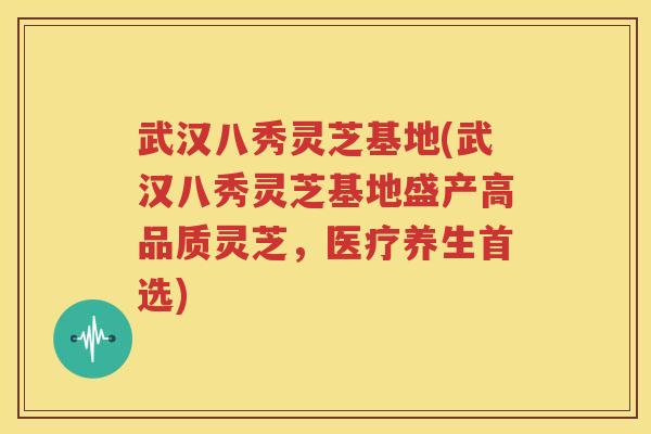 武汉八秀灵芝基地(武汉八秀灵芝基地盛产高品质灵芝，医疗养生首选)