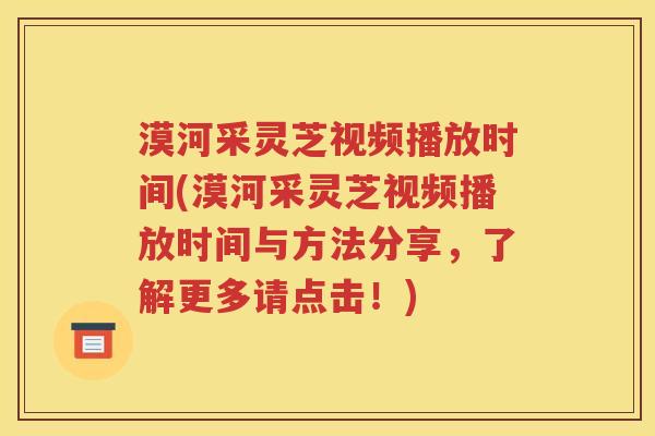 漠河采灵芝视频播放时间(漠河采灵芝视频播放时间与方法分享，了解更多请点击！)