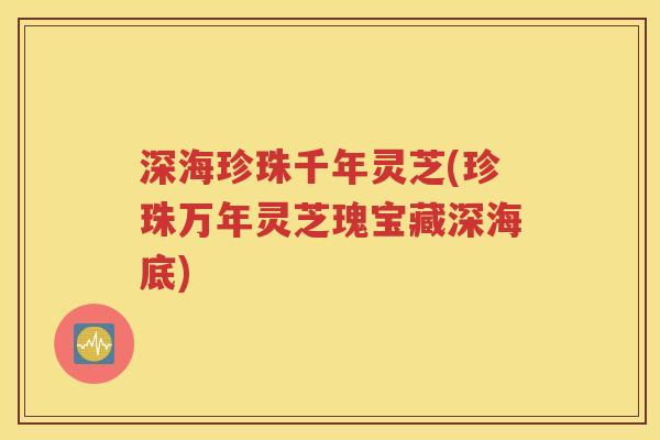 深海珍珠千年灵芝(珍珠万年灵芝瑰宝藏深海底)